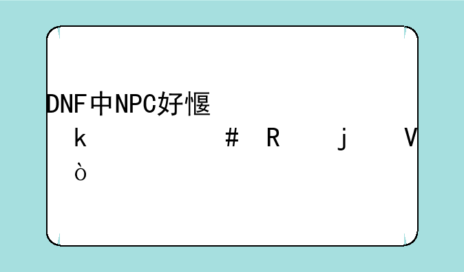 DNF中NPC好感度做什么用的啊？