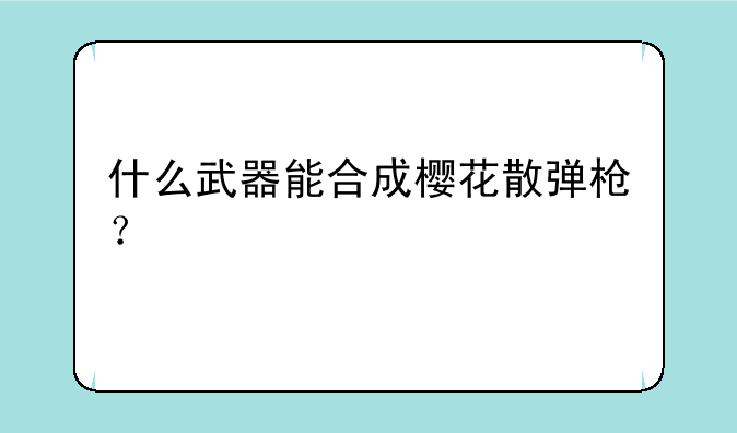 什么武器能合成樱花散弹枪？