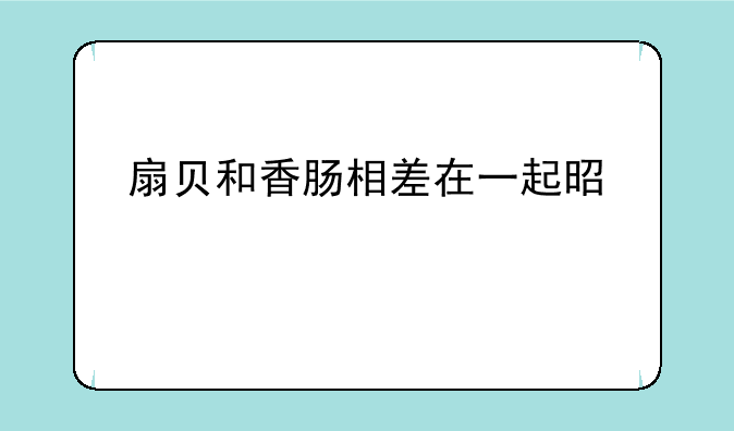 扇贝和香肠相差在一起是什么