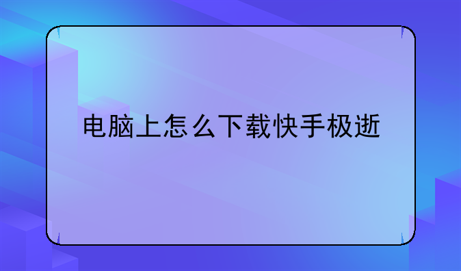 电脑上怎么下载快手极速版？