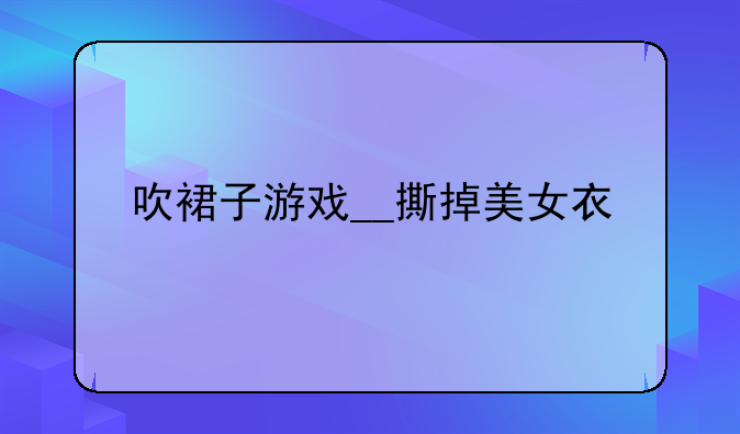 吹裙子游戏__撕掉美女衣