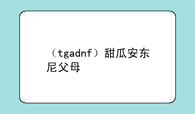 （tgadnf）甜瓜安东尼父母