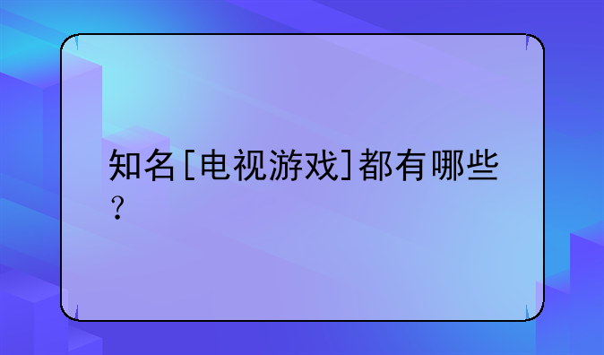 知名[电视游戏]都有哪些？