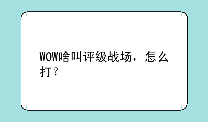 WOW啥叫评级战场，怎么打？