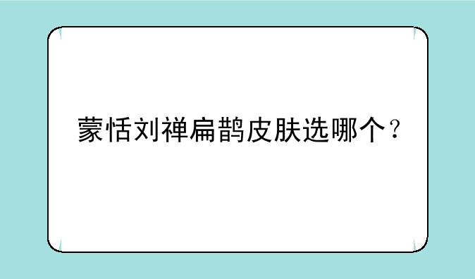 蒙恬刘禅扁鹊皮肤选哪个？