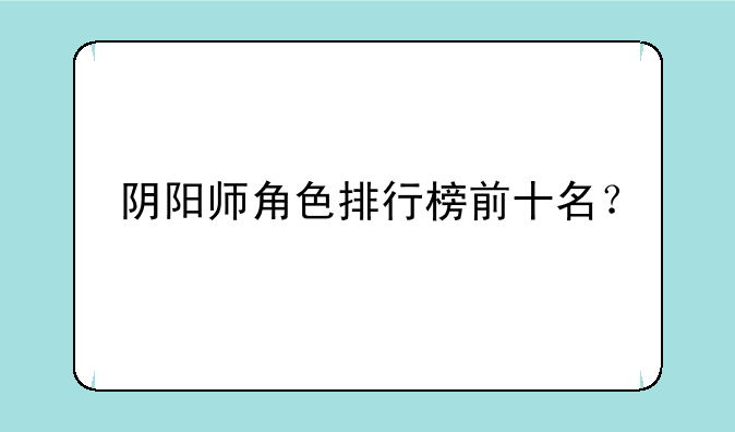 阴阳师角色排行榜前十名？