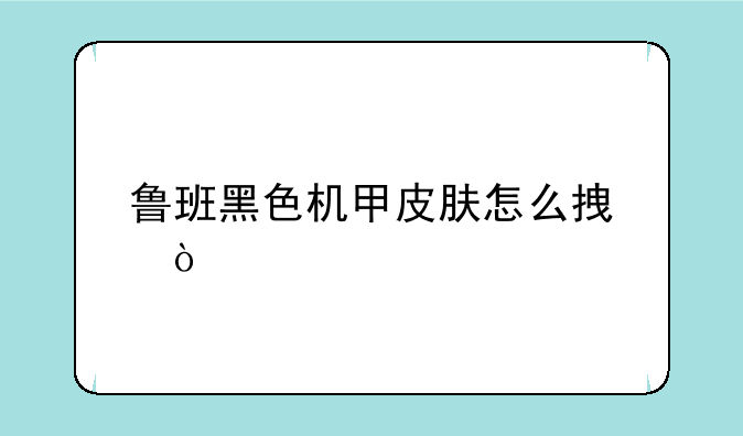 鲁班黑色机甲皮肤怎么拿？