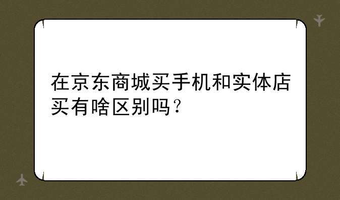 在京东商城买手机和实体店买有啥区别吗？