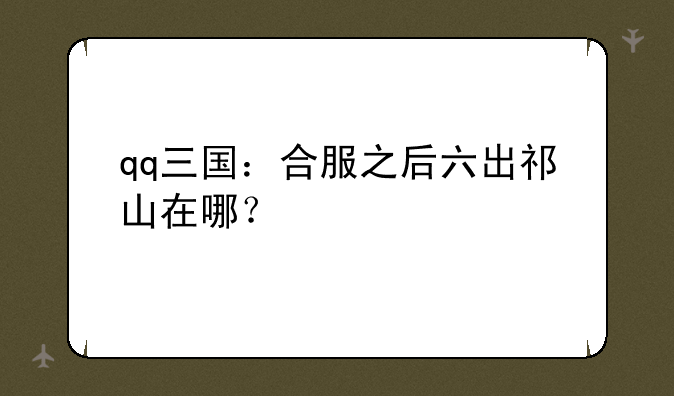 qq三国：合服之后六出祁山在哪？