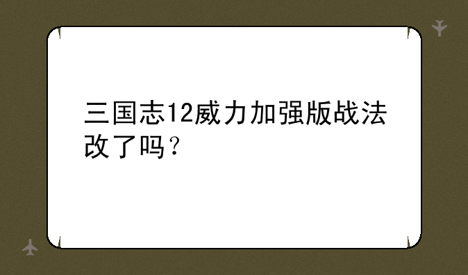 三国志12威力加强版战法改了吗？