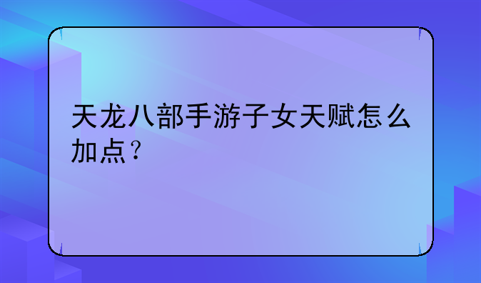 天龙八部手游子女天赋怎么加点？