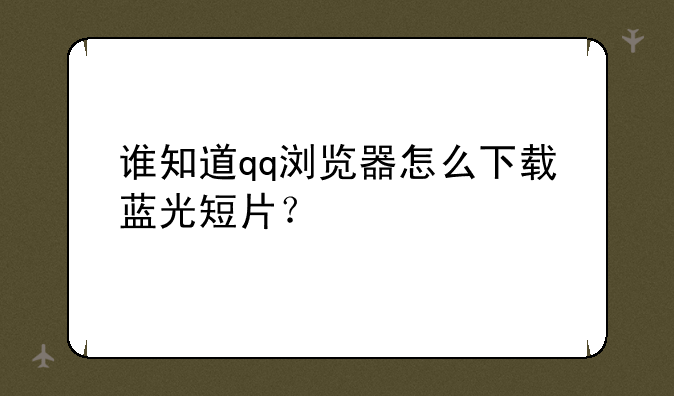谁知道qq浏览器怎么下载蓝光短片？