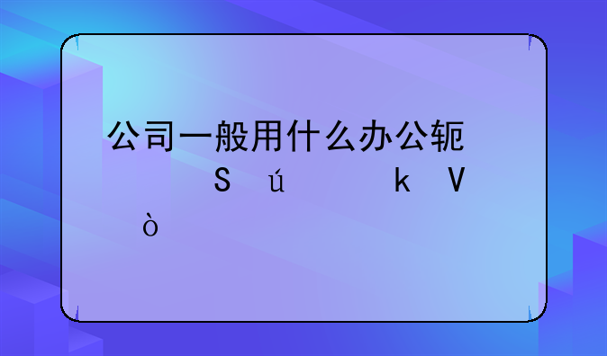公司一般用什么办公软件比较多啊？