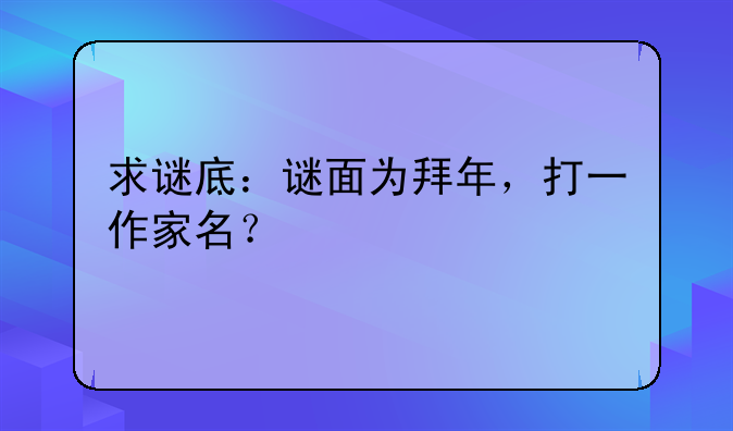 求谜底：谜面为拜年，打一作家名？