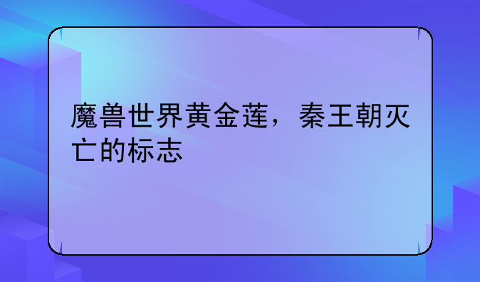 魔兽世界黄金莲，秦王朝灭亡的标志