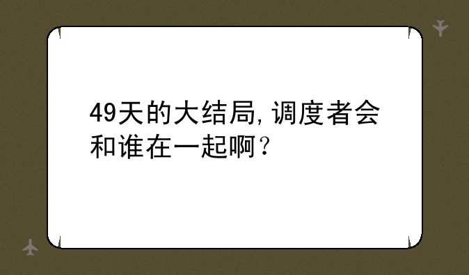 49天的大结局,调度者会和谁在一起啊？