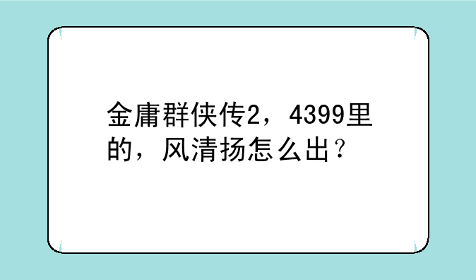 金庸群侠传2，4399里的，风清扬怎么出？