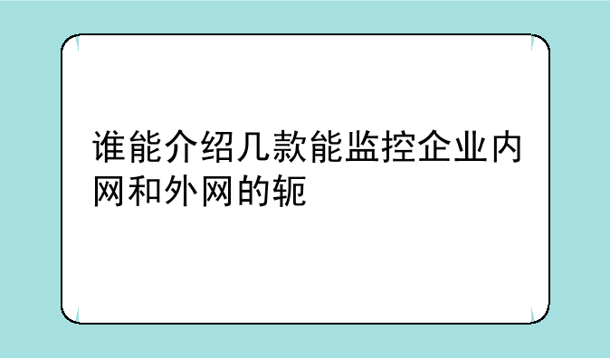 谁能介绍几款能监控企业内网和外网的软件??