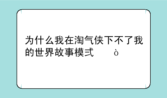 为什么我在淘气侠下不了我的世界故事模式？