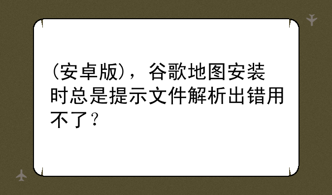 (安卓版)，谷歌地图安装时总是提示文件解析出错用不了？