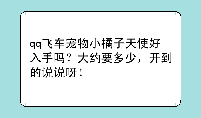 qq飞车宠物小橘子天使好入手吗？大约要多少，开到的说说呀！
