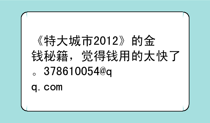《特大城市2012》的金钱秘籍，觉得钱用的太快了。378610054@qq.com