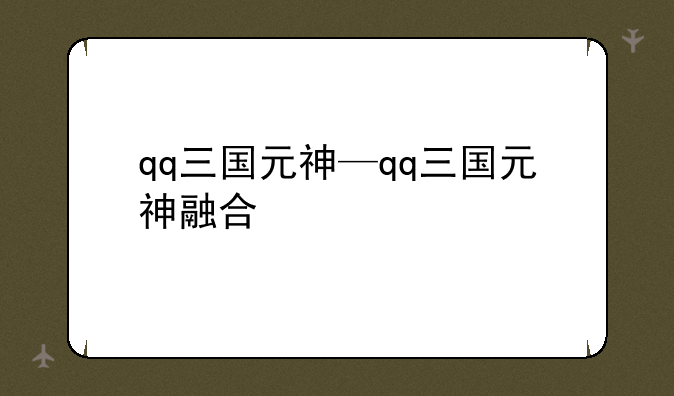 qq三国元神—qq三国元神融合