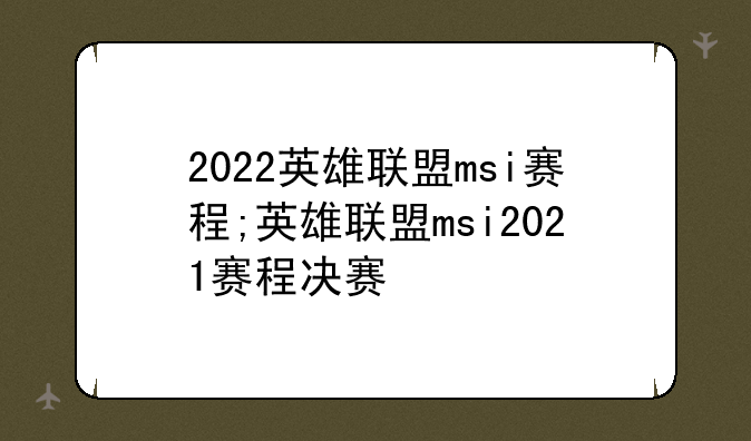 2022英雄联盟msi赛程;英雄联盟msi2021赛程决赛