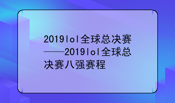 2019lol全球总决赛——2019lol全球总决赛八强赛程