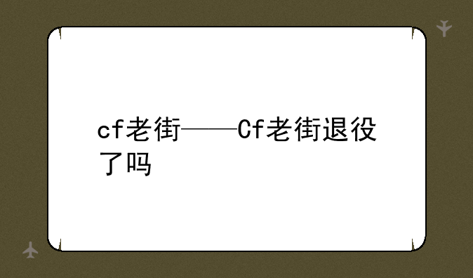 cf老街——Cf老街退役了吗