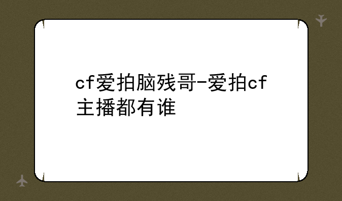 cf爱拍脑残哥-爱拍cf主播都有谁