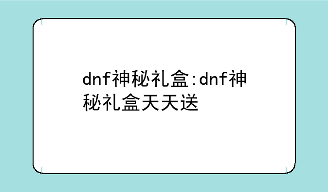 dnf神秘礼盒:dnf神秘礼盒天天送