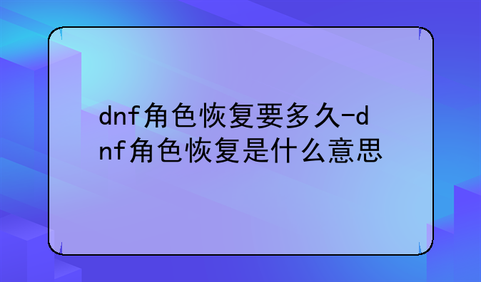 dnf角色恢复要多久-dnf角色恢复是什么意思