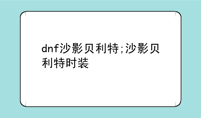 dnf沙影贝利特;沙影贝利特时装