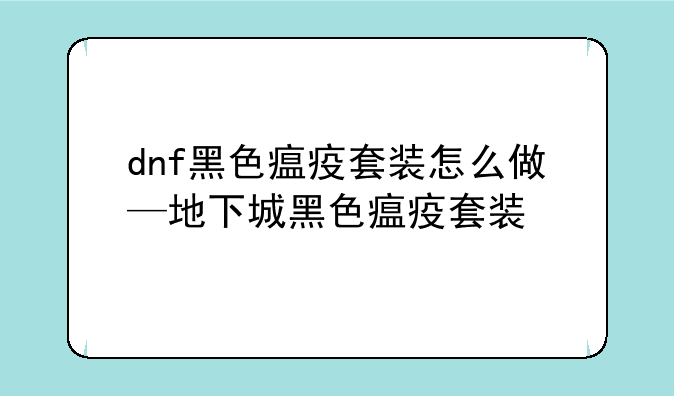 dnf黑色瘟疫套装怎么做—地下城黑色瘟疫套装