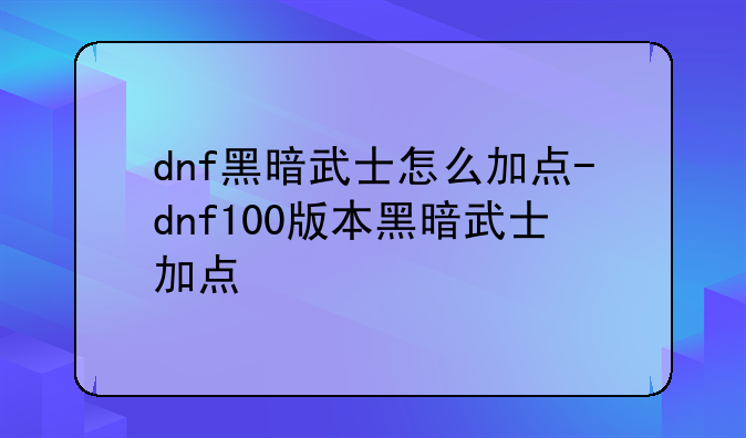 dnf黑暗武士怎么加点-dnf100版本黑暗武士加点