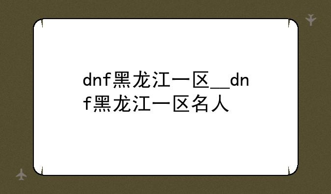 dnf黑龙江一区__dnf黑龙江一区名人