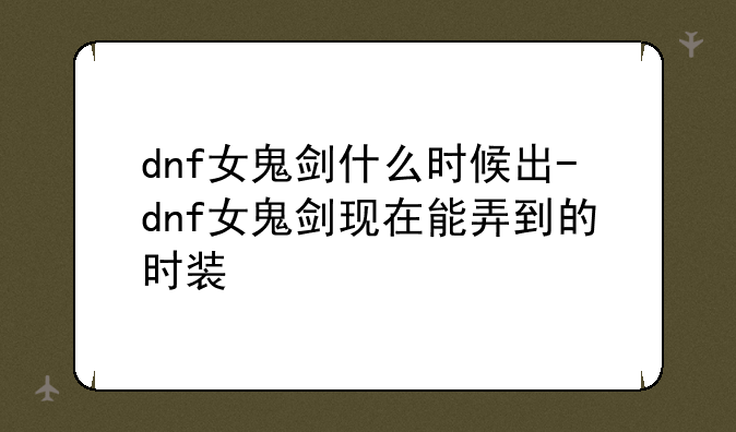 dnf女鬼剑什么时候出-dnf女鬼剑现在能弄到的时装