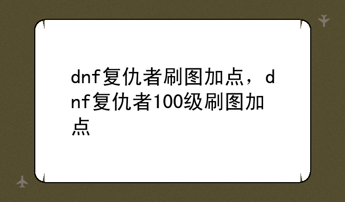 dnf复仇者刷图加点，dnf复仇者100级刷图加点