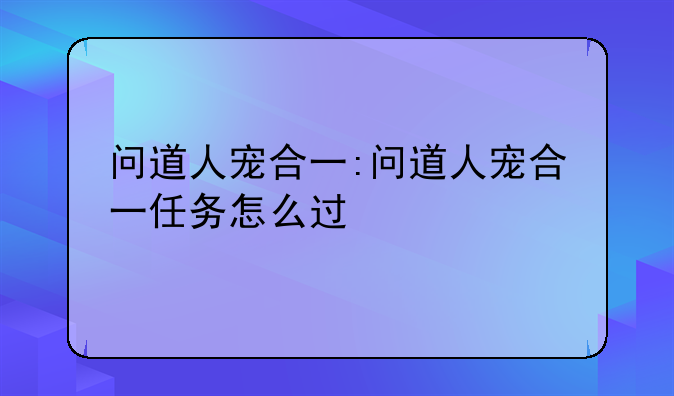 问道人宠合一:问道人宠合一任务怎么过
