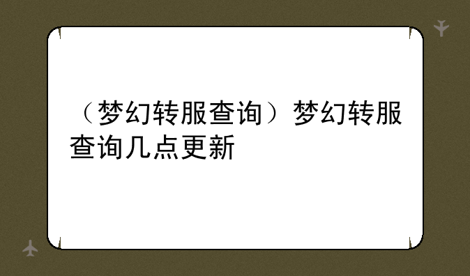 （梦幻转服查询）梦幻转服查询几点更新