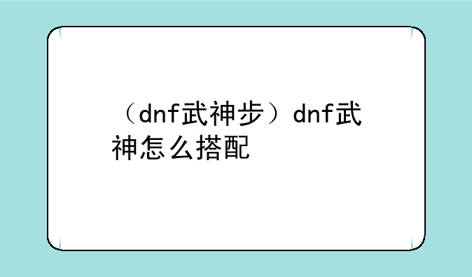 （dnf武神步）dnf武神怎么搭配