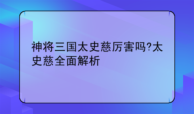 神将三国太史慈厉害吗?太史慈全面解析