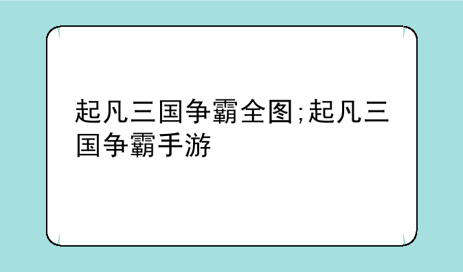 起凡三国争霸全图;起凡三国争霸手游