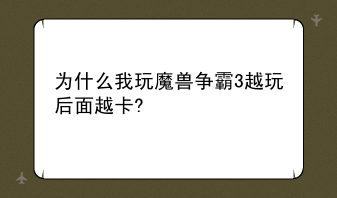 为什么我玩魔兽争霸3越玩后面越卡?