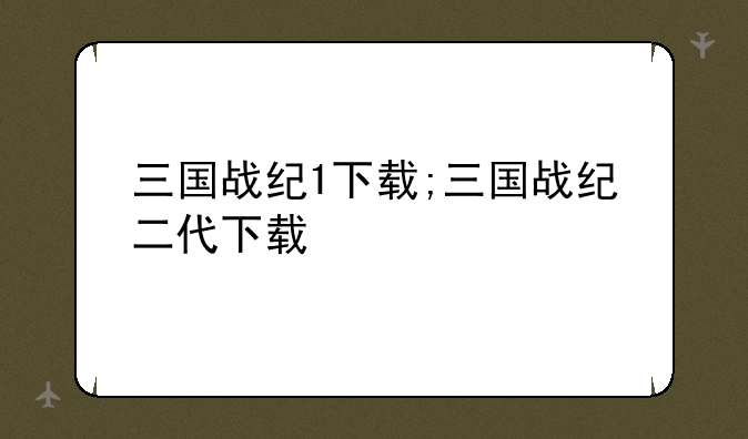 三国战纪1下载;三国战纪二代下载