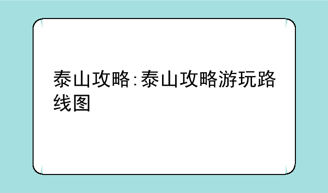 泰山攻略:泰山攻略游玩路线图