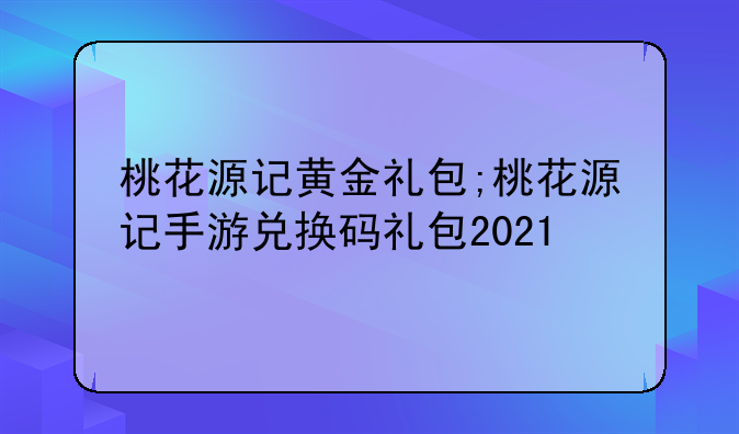 桃花源记黄金礼包;桃花源记手游兑换码礼包2021