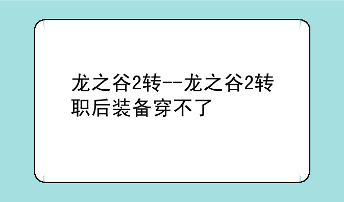 龙之谷2转--龙之谷2转职后装备穿不了