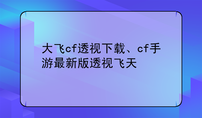 大飞cf透视下载、cf手游最新版透视飞天